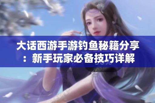 大话西游手游钓鱼秘籍分享：新手玩家必备技巧详解