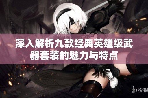 深入解析九款经典英雄级武器套装的魅力与特点