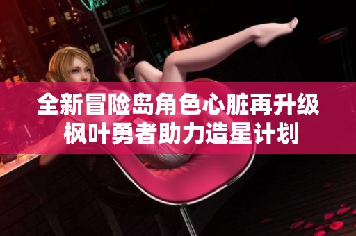 全新冒险岛角色心脏再升级 枫叶勇者助力造星计划