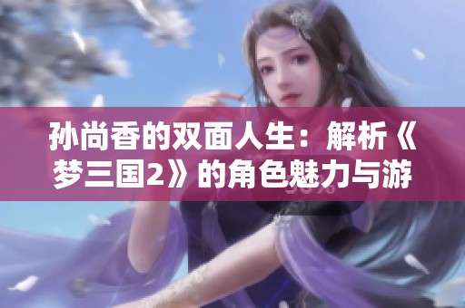 孙尚香的双面人生：解析《梦三国2》的角色魅力与游戏挑战