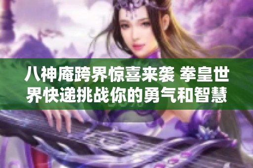 八神庵跨界惊喜来袭 拳皇世界快递挑战你的勇气和智慧