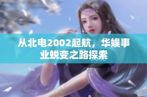 从北电2002起航，华娱事业蜕变之路探索
