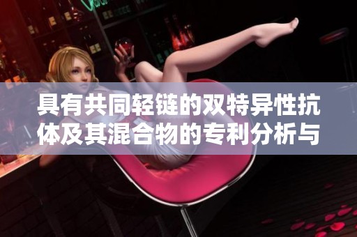 具有共同轻链的双特异性抗体及其混合物的专利分析与研究