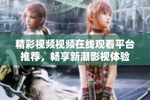 精彩视频视频在线观看平台推荐，畅享新潮影视体验