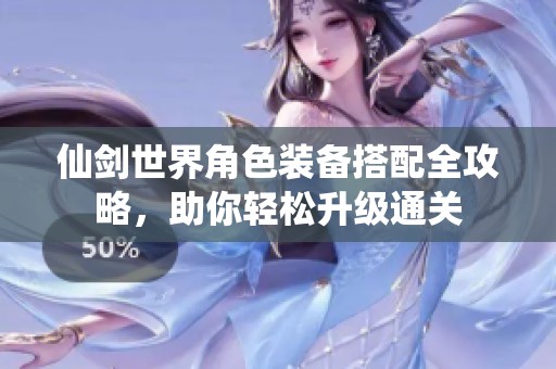 仙剑世界角色装备搭配全攻略，助你轻松升级通关