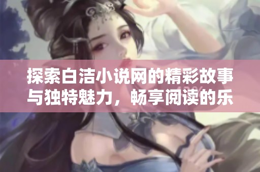 探索白洁小说网的精彩故事与独特魅力，畅享阅读的乐趣