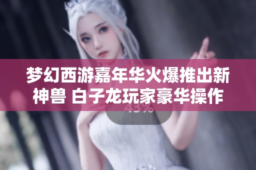 梦幻西游嘉年华火爆推出新神兽 白子龙玩家豪华操作引发热潮
