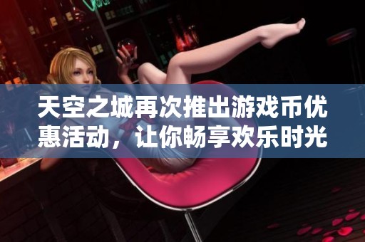 天空之城再次推出游戏币优惠活动，让你畅享欢乐时光