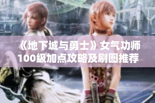 《地下城与勇士》女气功师100级加点攻略及刷图推荐2022年