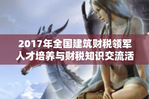 2017年全国建筑财税领军人才培养与财税知识交流活动启动