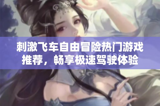 刺激飞车自由冒险热门游戏推荐，畅享极速驾驶体验