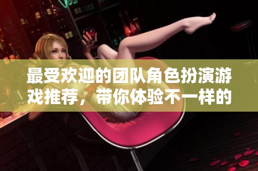 最受欢迎的团队角色扮演游戏推荐，带你体验不一样的冒险乐趣