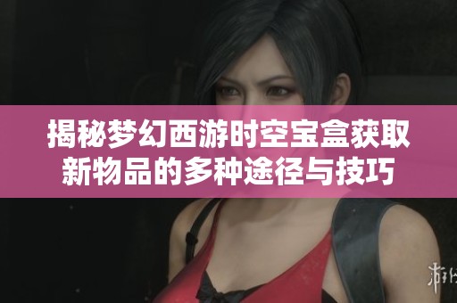 揭秘梦幻西游时空宝盒获取新物品的多种途径与技巧
