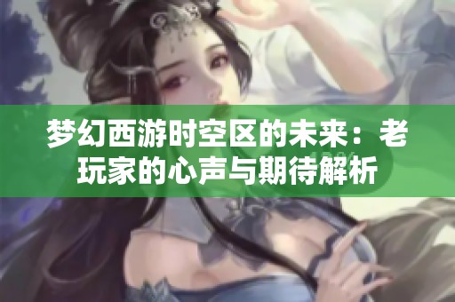 梦幻西游时空区的未来：老玩家的心声与期待解析