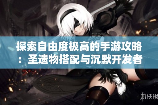 探索自由度极高的手游攻略：圣遗物搭配与沉默开发者的完美结合