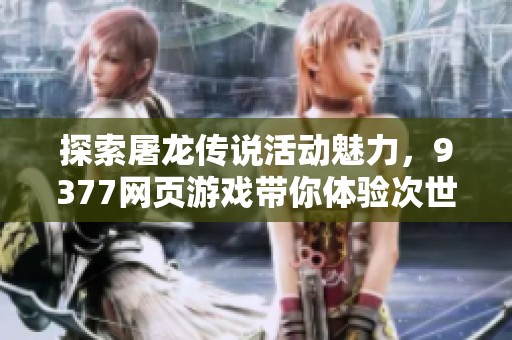 探索屠龙传说活动魅力，9377网页游戏带你体验次世代战斗乐趣