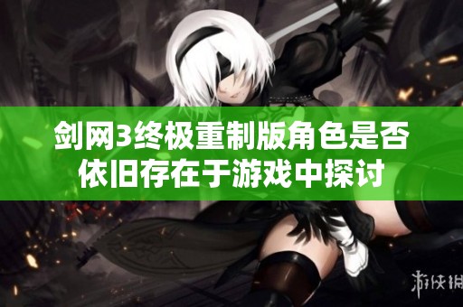 剑网3终极重制版角色是否依旧存在于游戏中探讨