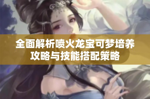全面解析喷火龙宝可梦培养攻略与技能搭配策略