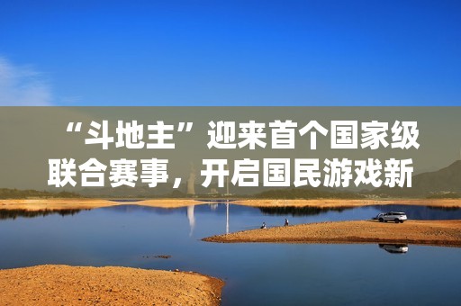 “斗地主”迎来首个国家级联合赛事，开启国民游戏新篇章