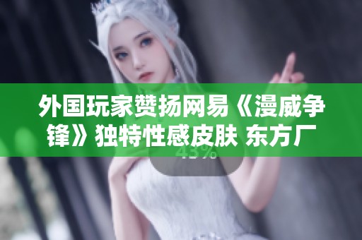 外国玩家赞扬网易《漫威争锋》独特性感皮肤 东方厂商再创佳绩