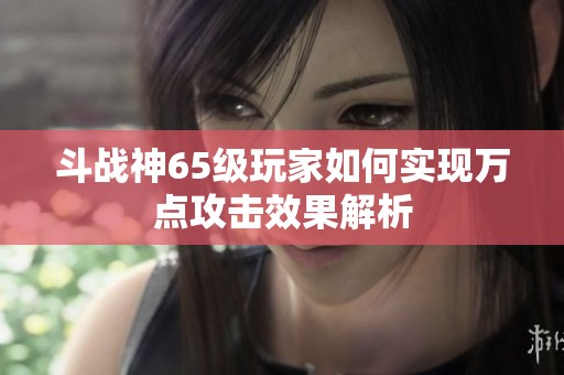 斗战神65级玩家如何实现万点攻击效果解析