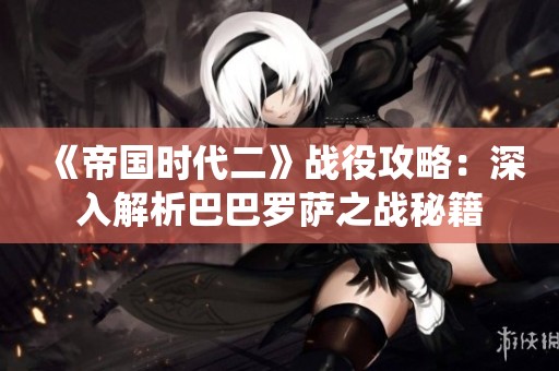 《帝国时代二》战役攻略：深入解析巴巴罗萨之战秘籍