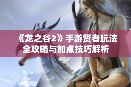 《龙之谷2》手游贤者玩法全攻略与加点技巧解析