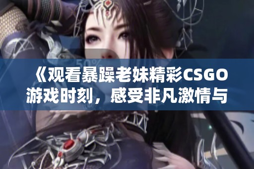 《观看暴躁老妹精彩CSGO游戏时刻，感受非凡激情与乐趣》