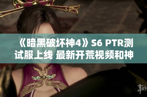 《暗黑破坏神4》S6 PTR测试服上线 最新开荒视频和神话暗金详解