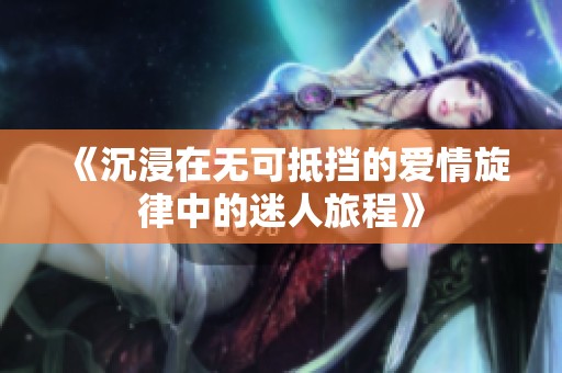 《沉浸在无可抵挡的爱情旋律中的迷人旅程》