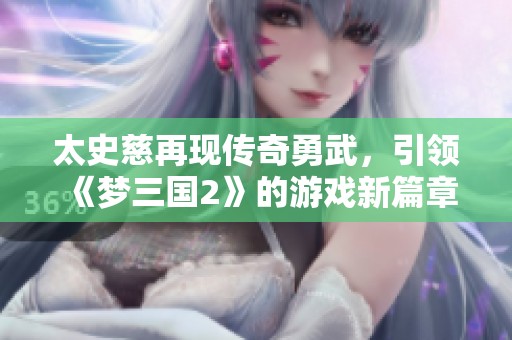 太史慈再现传奇勇武，引领《梦三国2》的游戏新篇章