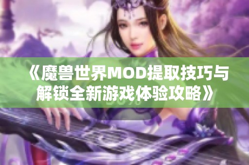 《魔兽世界MOD提取技巧与解锁全新游戏体验攻略》
