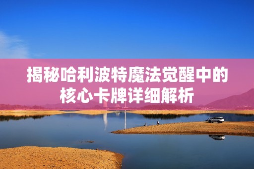 揭秘哈利波特魔法觉醒中的核心卡牌详细解析