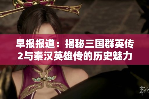 早报报道：揭秘三国群英传2与秦汉英雄传的历史魅力与游戏创新