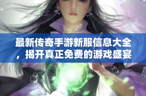 最新传奇手游新服信息大全，揭开真正免费的游戏盛宴