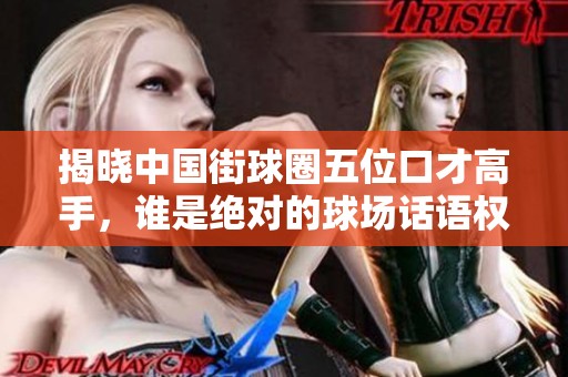 揭晓中国街球圈五位口才高手，谁是绝对的球场话语权之王