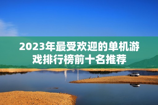 2023年最受欢迎的单机游戏排行榜前十名推荐