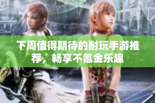 下周值得期待的耐玩手游推荐，畅享不氪金乐趣