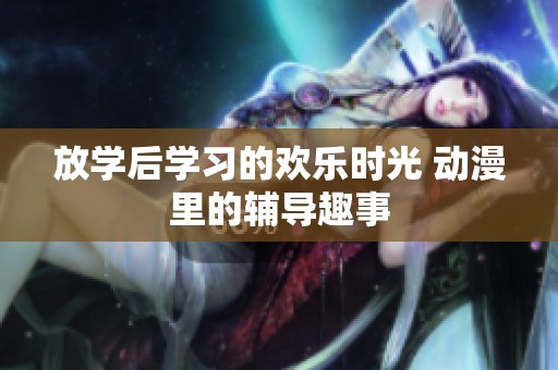 放学后学习的欢乐时光 动漫里的辅导趣事