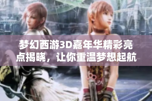 梦幻西游3D嘉年华精彩亮点揭晓，让你重温梦想起航的地点