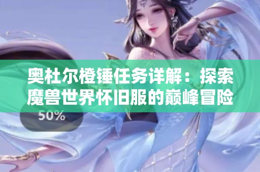 奥杜尔橙锤任务详解：探索魔兽世界怀旧服的巅峰冒险