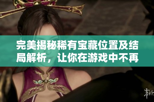 完美揭秘稀有宝藏位置及结局解析，让你在游戏中不再迷失