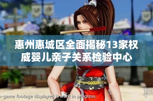 惠州惠城区全面揭秘13家权威婴儿亲子关系检验中心