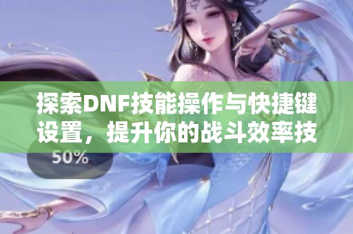 探索DNF技能操作与快捷键设置，提升你的战斗效率技巧