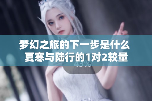 梦幻之旅的下一步是什么 夏寒与陆行的1对2较量