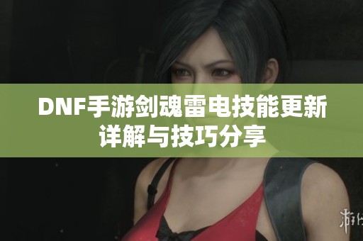 DNF手游剑魂雷电技能更新详解与技巧分享