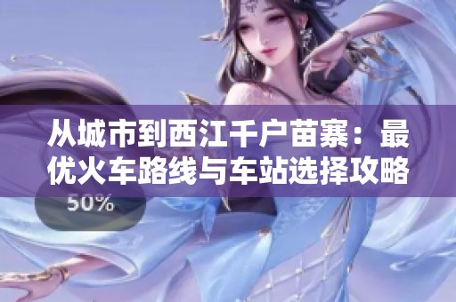 从城市到西江千户苗寨：最优火车路线与车站选择攻略