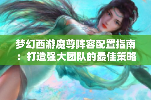 梦幻西游魔尊阵容配置指南：打造强大团队的最佳策略