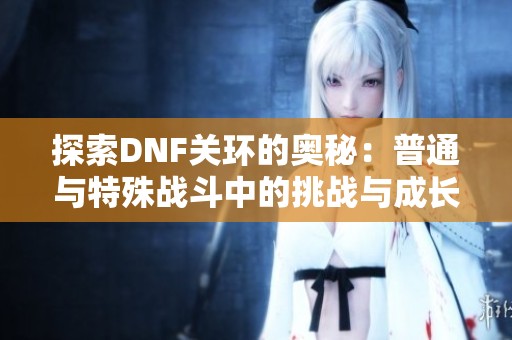 探索DNF关环的奥秘：普通与特殊战斗中的挑战与成长之路