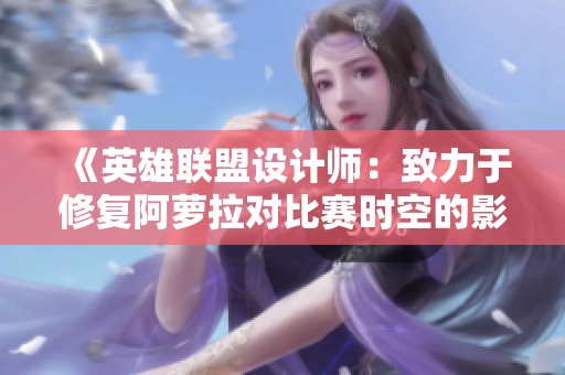 《英雄联盟设计师：致力于修复阿萝拉对比赛时空的影响》